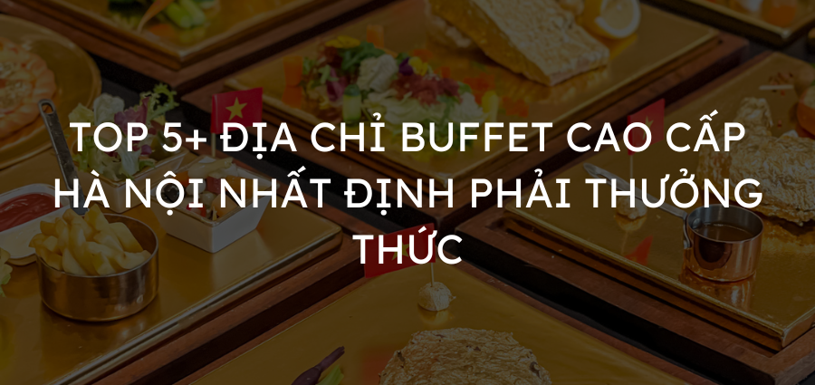 Top 5+ địa chỉ buffet cao cấp Hà Nội nhất định phải thưởng thức